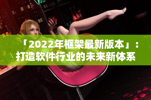「2022年框架最新版本」：打造軟件行業(yè)的未來新體系！