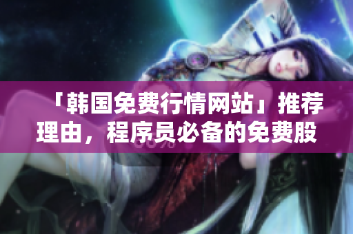 「韓國(guó)免費(fèi)行情網(wǎng)站」推薦理由，程序員必備的免費(fèi)股票行情軟件！