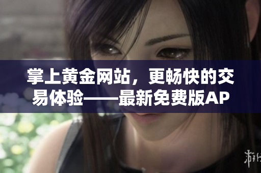 掌上黃金網(wǎng)站，更暢快的交易體驗——最新免費版APP下載安裝！