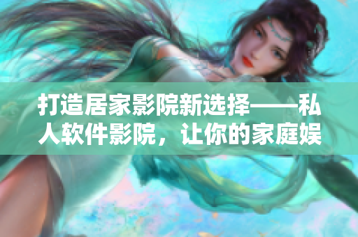 打造居家影院新選擇——私人軟件影院，讓你的家庭娛樂變得更智能化