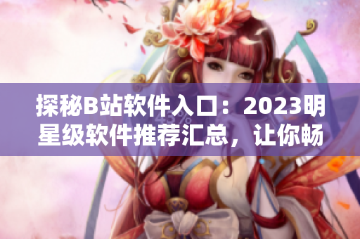 探秘B站軟件入口：2023明星級(jí)軟件推薦匯總，讓你暢游互聯(lián)網(wǎng)世界