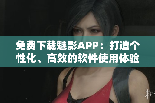免費下載魅影APP：打造個性化、高效的軟件使用體驗！