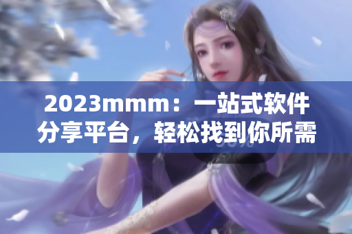 2023mmm：一站式軟件分享平臺，輕松找到你所需的軟件
