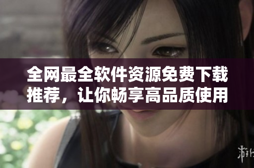 全網(wǎng)最全軟件資源免費下載推薦，讓你暢享高品質(zhì)使用體驗