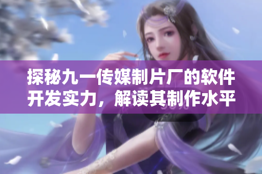 探秘九一傳媒制片廠的軟件開發(fā)實(shí)力，解讀其制作水平與新技術(shù)的融合創(chuàng)新