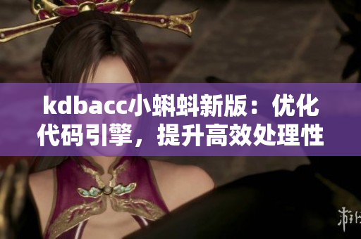 kdbacc小蝌蚪新版：優(yōu)化代碼引擎，提升高效處理性能