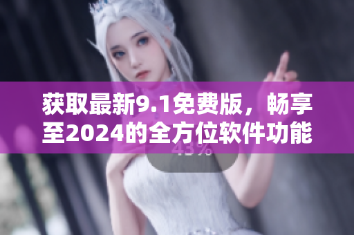 獲取最新9.1免費版，暢享至2024的全方位軟件功能優(yōu)化