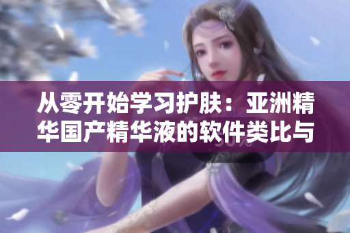 從零開(kāi)始學(xué)習(xí)護(hù)膚：亞洲精華國(guó)產(chǎn)精華液的軟件類比與功效解析
