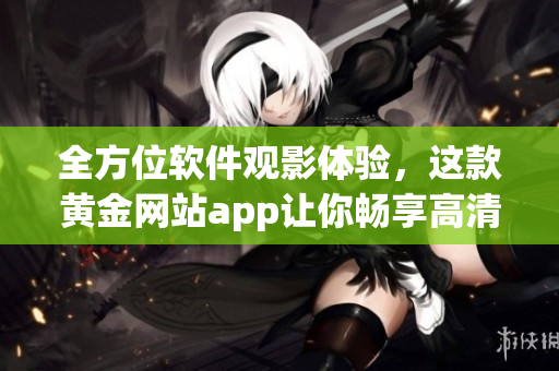 全方位軟件觀影體驗(yàn)，這款黃金網(wǎng)站app讓你暢享高清電影、熱門電視??！