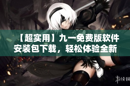 【超實(shí)用】九一免費(fèi)版軟件安裝包下載，輕松體驗(yàn)全新高品質(zhì)軟件！