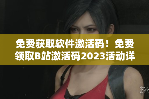 免費(fèi)獲取軟件激活碼！免費(fèi)領(lǐng)取B站激活碼2023活動(dòng)詳解