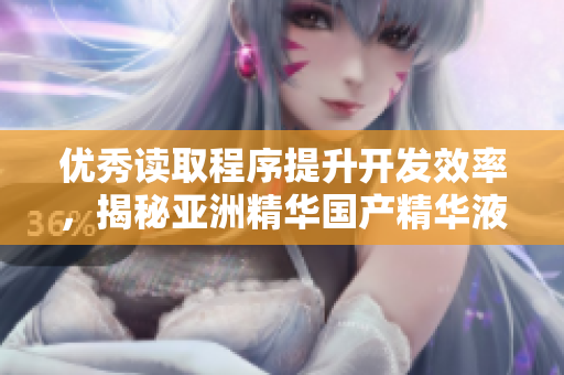 優(yōu)秀讀取程序提升開發(fā)效率，揭秘亞洲精華國產(chǎn)精華液的奇妙護膚功效