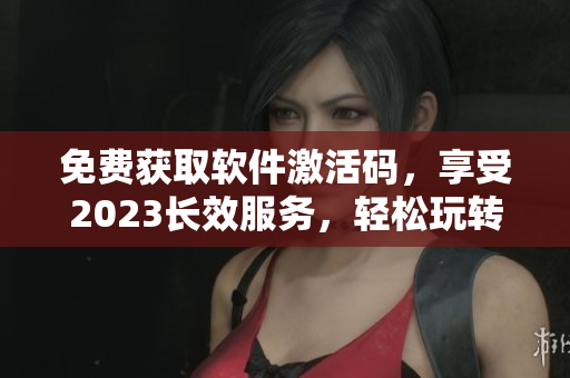 免費獲取軟件激活碼，享受2023長效服務，輕松玩轉軟件操作技巧