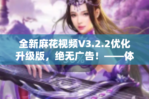 全新麻花視頻V3.2.2優(yōu)化升級版，絕無廣告！——體驗更純凈，追劇更暢快