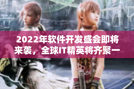 2022年軟件開發(fā)盛會即將來襲，全球IT精英將齊聚一堂！