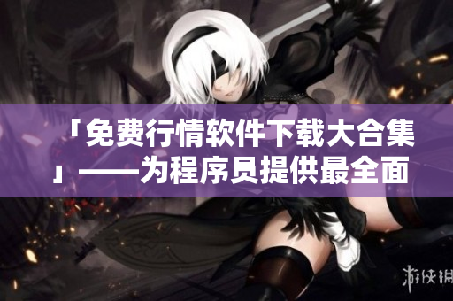 「免費(fèi)行情軟件下載大合集」——為程序員提供最全面的行情軟件資源庫(kù)！