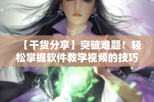 【干貨分享】突破難題！輕松掌握軟件教學(xué)視頻的技巧和方法