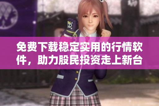免費(fèi)下載穩(wěn)定實(shí)用的行情軟件，助力股民投資走上新臺(tái)階！