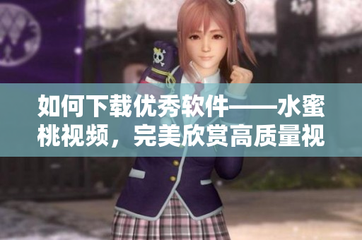 如何下載優(yōu)秀軟件——水蜜桃視頻，完美欣賞高質(zhì)量視頻！