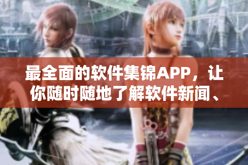 最全面的軟件集錦APP，讓你隨時隨地了解軟件新聞、下載及評測