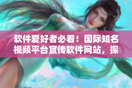 軟件愛好者必看！國際知名視頻平臺宣傳軟件網(wǎng)站，探索最新技術(shù)與創(chuàng)新
