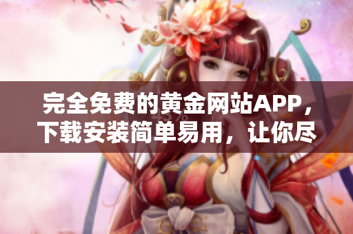 完全免費的黃金網(wǎng)站APP，下載安裝簡單易用，讓你盡顯數(shù)碼世界精彩！