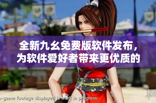 全新九幺免費(fèi)版軟件發(fā)布，為軟件愛好者帶來更優(yōu)質(zhì)的體驗
