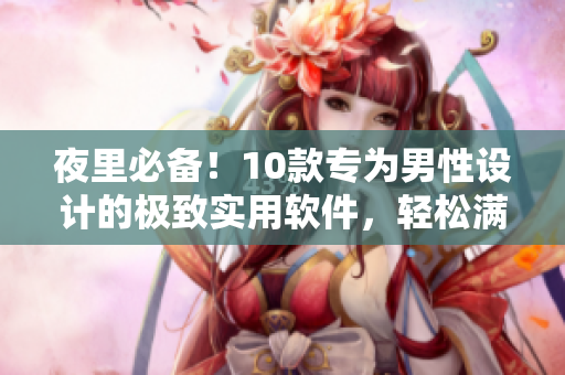 夜里必備！10款專為男性設(shè)計的極致實用軟件，輕松滿足你的各種需求！