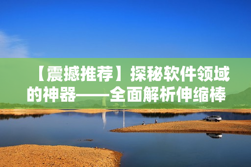 【震撼推薦】探秘軟件領(lǐng)域的神器——全面解析伸縮棒的實(shí)用性！