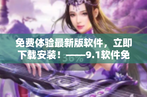 免費(fèi)體驗(yàn)最新版軟件，立即下載安裝！——9.1軟件免費(fèi)版完美推薦