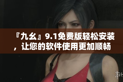 『九幺』9.1免費版輕松安裝，讓您的軟件使用更加順暢