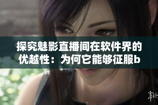 探究魅影直播間在軟件界的優(yōu)越性：為何它能夠征服b站直播市場？