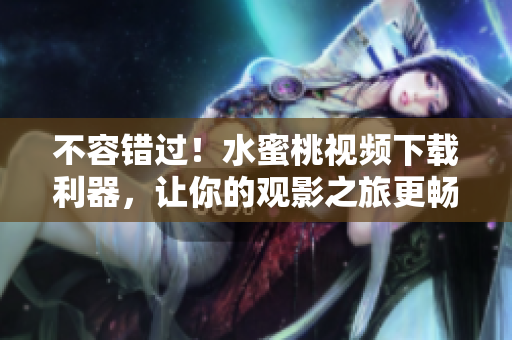 不容錯(cuò)過(guò)！水蜜桃視頻下載利器，讓你的觀影之旅更暢享