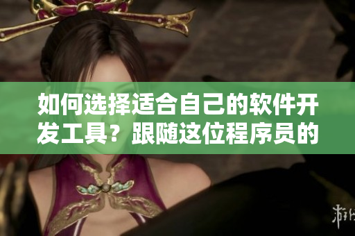 如何選擇適合自己的軟件開(kāi)發(fā)工具？跟隨這位程序員的經(jīng)驗(yàn)，輕松入手！