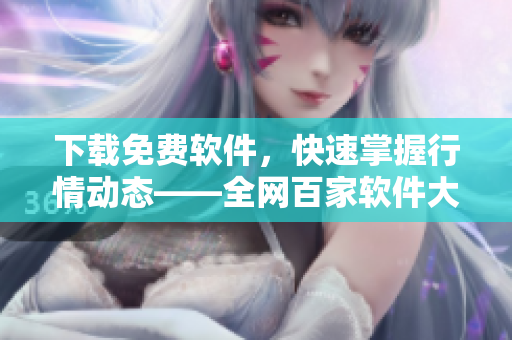 下載免費軟件，快速掌握行情動態(tài)——全網(wǎng)百家軟件大比拼