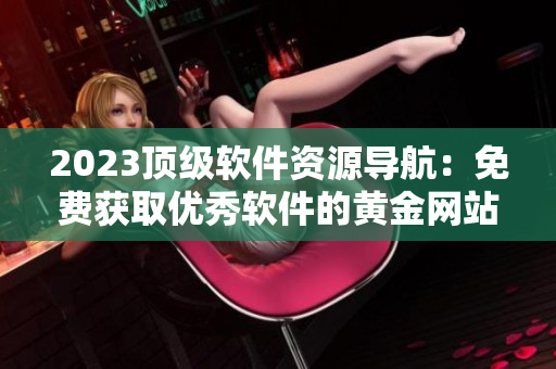 2023頂級(jí)軟件資源導(dǎo)航：免費(fèi)獲取優(yōu)秀軟件的黃金網(wǎng)站大全