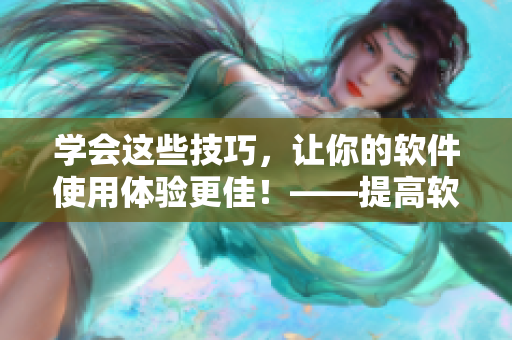學(xué)會(huì)這些技巧，讓你的軟件使用體驗(yàn)更佳！——提高軟件使用技巧的方法詳解