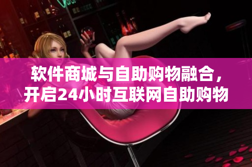 軟件商城與自助購物融合，開啟24小時(shí)互聯(lián)網(wǎng)自助購物新時(shí)代