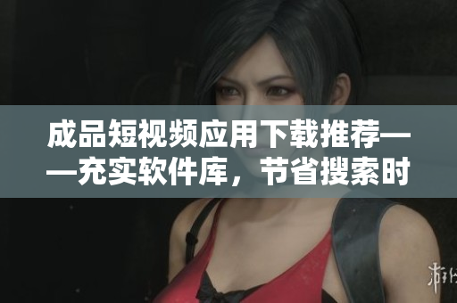 成品短視頻應(yīng)用下載推薦——充實(shí)軟件庫(kù),節(jié)省搜索時(shí)間 成品短視頻應(yīng)用下載推薦——充實(shí)軟件庫(kù),節(jié)省搜索時(shí)間