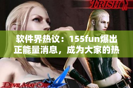 軟件界熱議：155fun爆出正能量消息，成為大家的熱門話題