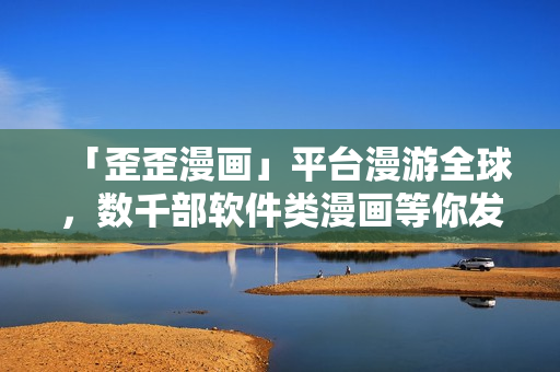 「歪歪漫畫」平臺漫游全球，數(shù)千部軟件類漫畫等你發(fā)掘！