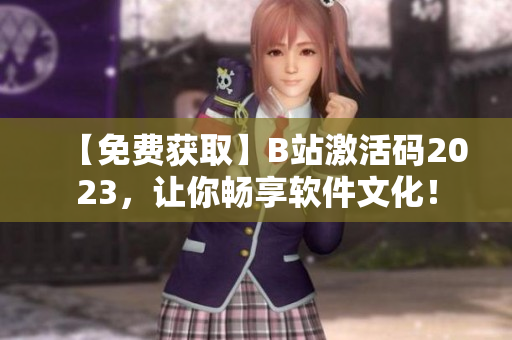 【免費(fèi)獲取】B站激活碼2023，讓你暢享軟件文化！