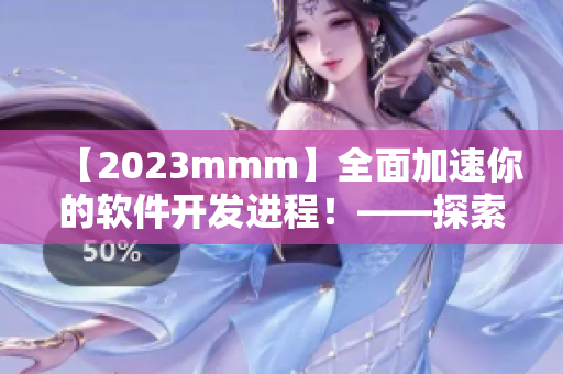 【2023mmm】全面加速你的軟件開發(fā)進程！——探索最新版的技術(shù)入口