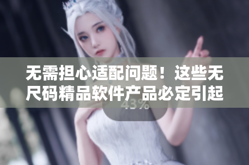 無需擔心適配問題！這些無尺碼精品軟件產(chǎn)品必定引起你的興趣