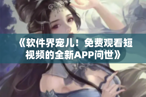 《軟件界寵兒！免費(fèi)觀看短視頻的全新APP問世》
