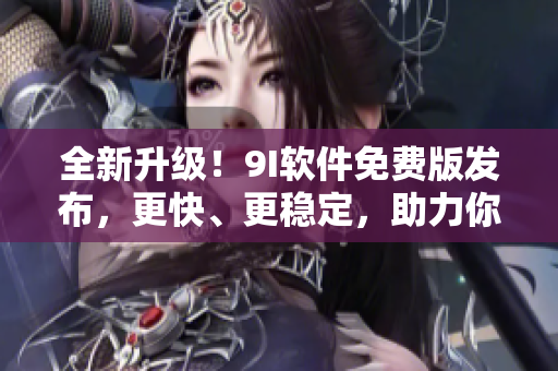 全新升級！9I軟件免費版發(fā)布，更快、更穩(wěn)定，助力你的軟件開發(fā)之路！