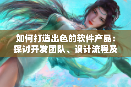 如何打造出色的軟件產(chǎn)品：探討開發(fā)團隊、設(shè)計流程及用戶體驗優(yōu)化的策略