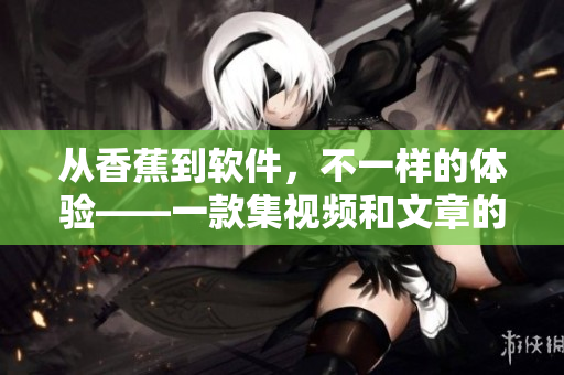 從香蕉到軟件，不一樣的體驗(yàn)——一款集視頻和文章的軟件APP