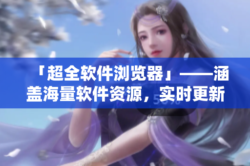 「超全軟件瀏覽器」——涵蓋海量軟件資源，實(shí)時(shí)更新，覆蓋全球熱門軟件推薦