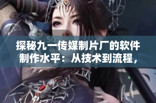 探秘九一傳媒制片廠的軟件制作水平：從技術(shù)到流程，解析其制作成功之道